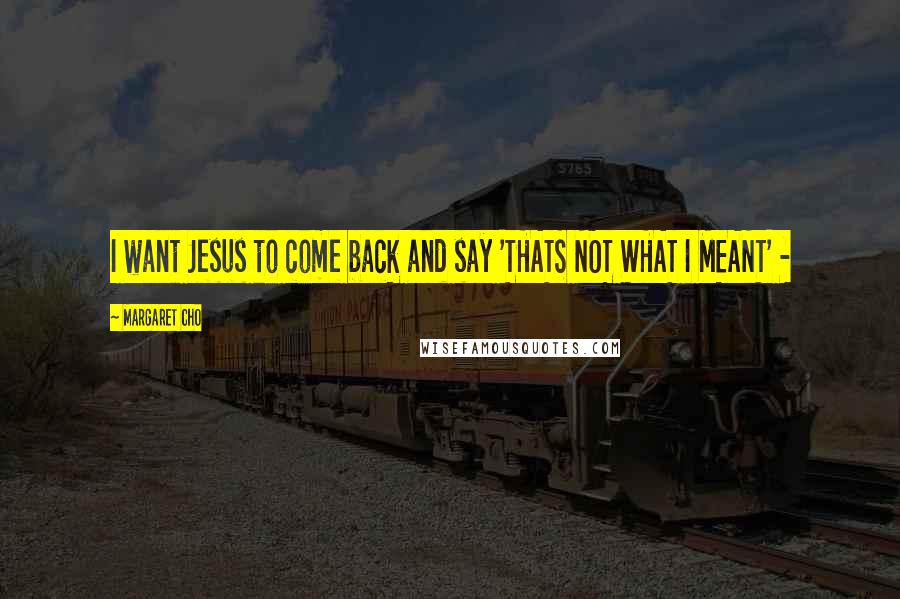 Margaret Cho Quotes: I want Jesus to come back and say 'THATS NOT WHAT I MEANT' -