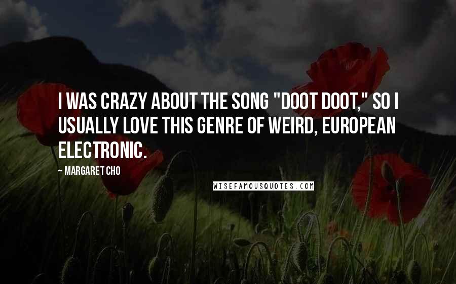 Margaret Cho Quotes: I was crazy about the song "Doot Doot," so I usually love this genre of weird, European electronic.