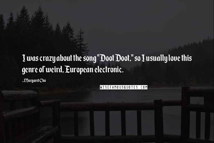 Margaret Cho Quotes: I was crazy about the song "Doot Doot," so I usually love this genre of weird, European electronic.