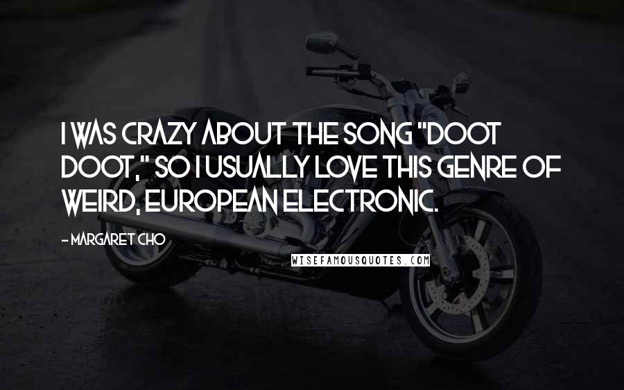 Margaret Cho Quotes: I was crazy about the song "Doot Doot," so I usually love this genre of weird, European electronic.