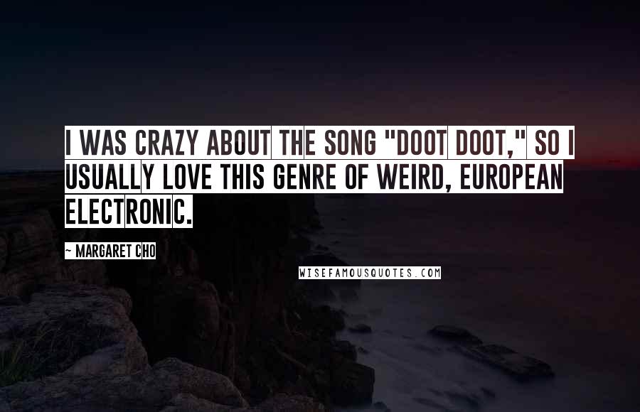 Margaret Cho Quotes: I was crazy about the song "Doot Doot," so I usually love this genre of weird, European electronic.