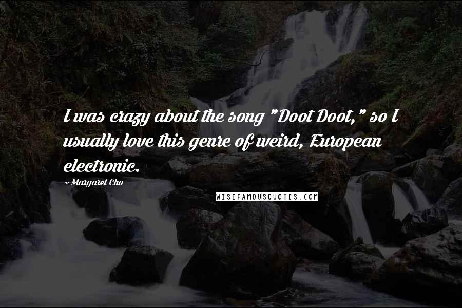 Margaret Cho Quotes: I was crazy about the song "Doot Doot," so I usually love this genre of weird, European electronic.