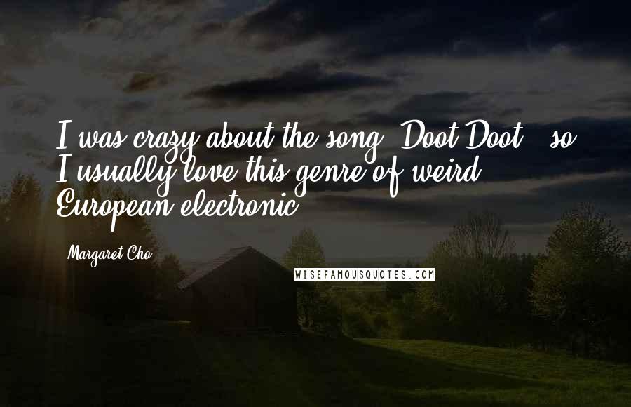 Margaret Cho Quotes: I was crazy about the song "Doot Doot," so I usually love this genre of weird, European electronic.