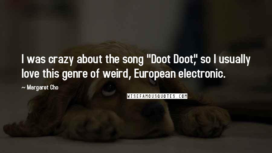 Margaret Cho Quotes: I was crazy about the song "Doot Doot," so I usually love this genre of weird, European electronic.