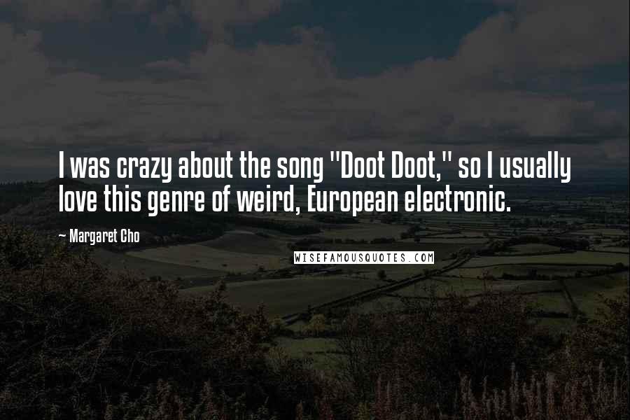 Margaret Cho Quotes: I was crazy about the song "Doot Doot," so I usually love this genre of weird, European electronic.
