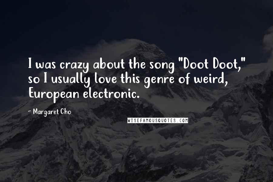 Margaret Cho Quotes: I was crazy about the song "Doot Doot," so I usually love this genre of weird, European electronic.