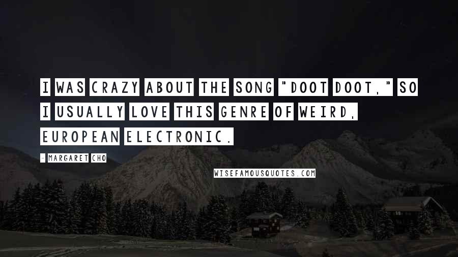 Margaret Cho Quotes: I was crazy about the song "Doot Doot," so I usually love this genre of weird, European electronic.