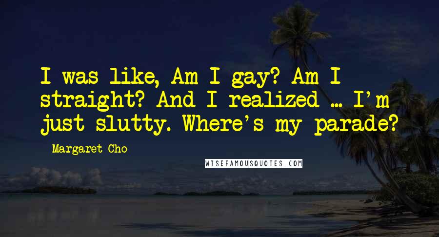 Margaret Cho Quotes: I was like, Am I gay? Am I straight? And I realized ... I'm just slutty. Where's my parade?