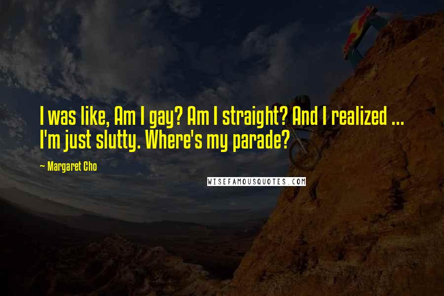 Margaret Cho Quotes: I was like, Am I gay? Am I straight? And I realized ... I'm just slutty. Where's my parade?