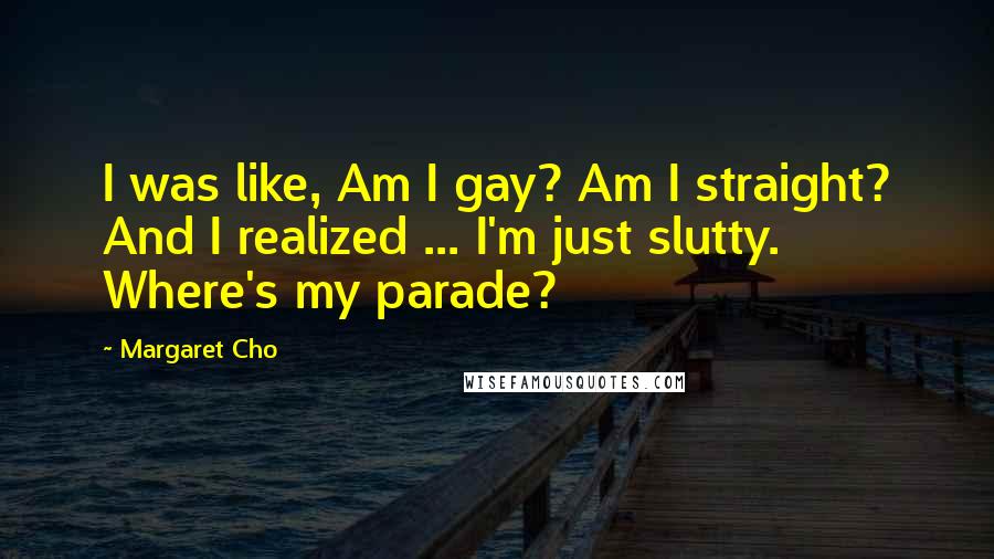 Margaret Cho Quotes: I was like, Am I gay? Am I straight? And I realized ... I'm just slutty. Where's my parade?