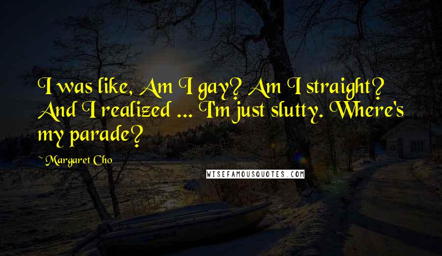 Margaret Cho Quotes: I was like, Am I gay? Am I straight? And I realized ... I'm just slutty. Where's my parade?