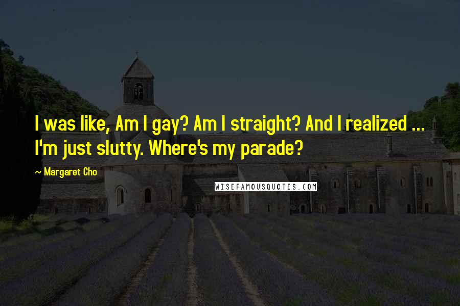 Margaret Cho Quotes: I was like, Am I gay? Am I straight? And I realized ... I'm just slutty. Where's my parade?