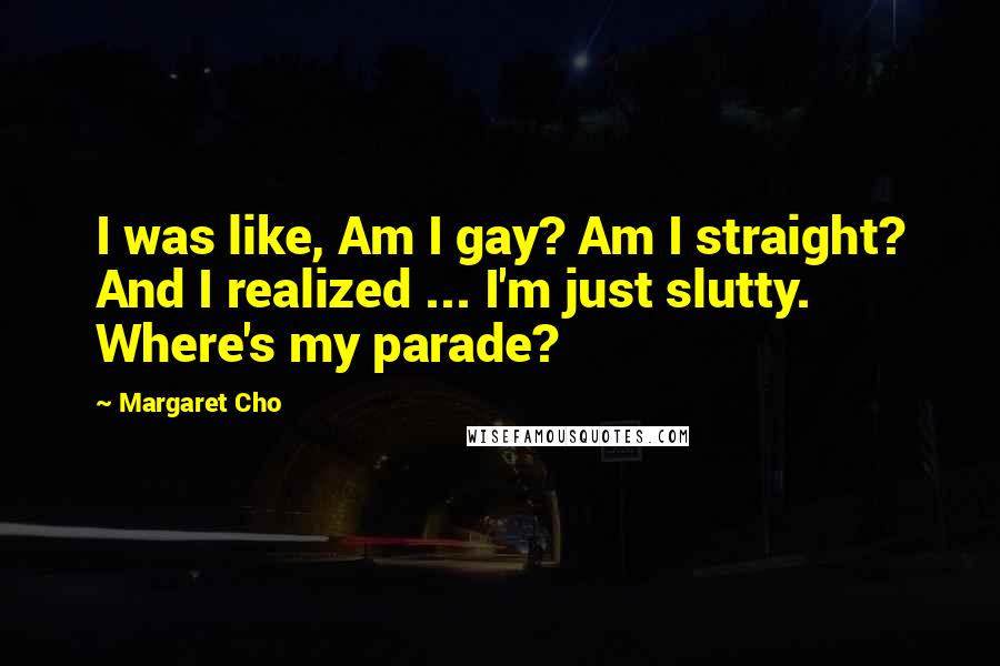 Margaret Cho Quotes: I was like, Am I gay? Am I straight? And I realized ... I'm just slutty. Where's my parade?