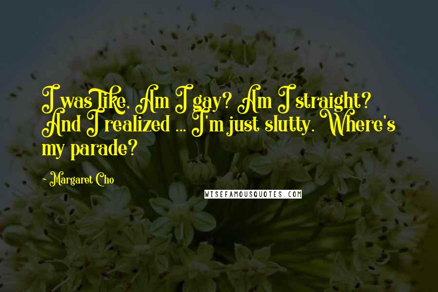 Margaret Cho Quotes: I was like, Am I gay? Am I straight? And I realized ... I'm just slutty. Where's my parade?