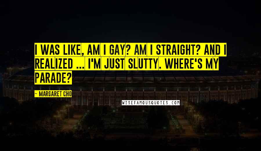 Margaret Cho Quotes: I was like, Am I gay? Am I straight? And I realized ... I'm just slutty. Where's my parade?