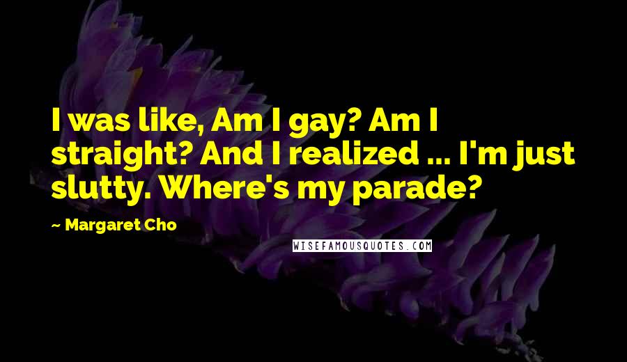 Margaret Cho Quotes: I was like, Am I gay? Am I straight? And I realized ... I'm just slutty. Where's my parade?