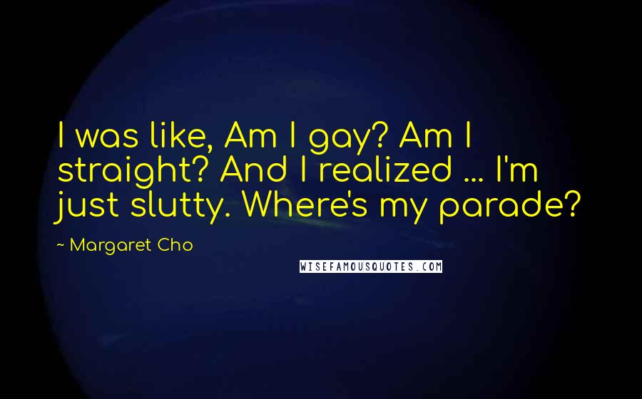 Margaret Cho Quotes: I was like, Am I gay? Am I straight? And I realized ... I'm just slutty. Where's my parade?