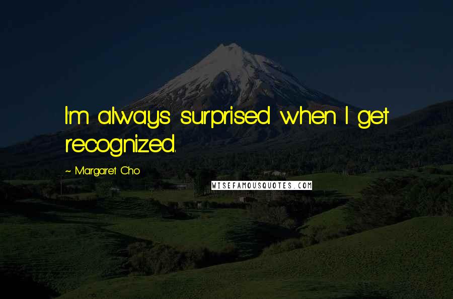 Margaret Cho Quotes: I'm always surprised when I get recognized.