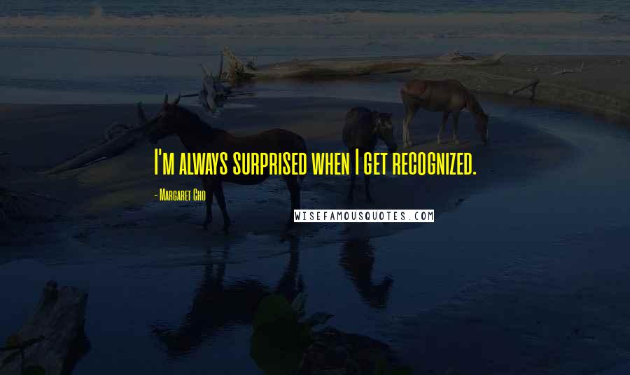 Margaret Cho Quotes: I'm always surprised when I get recognized.