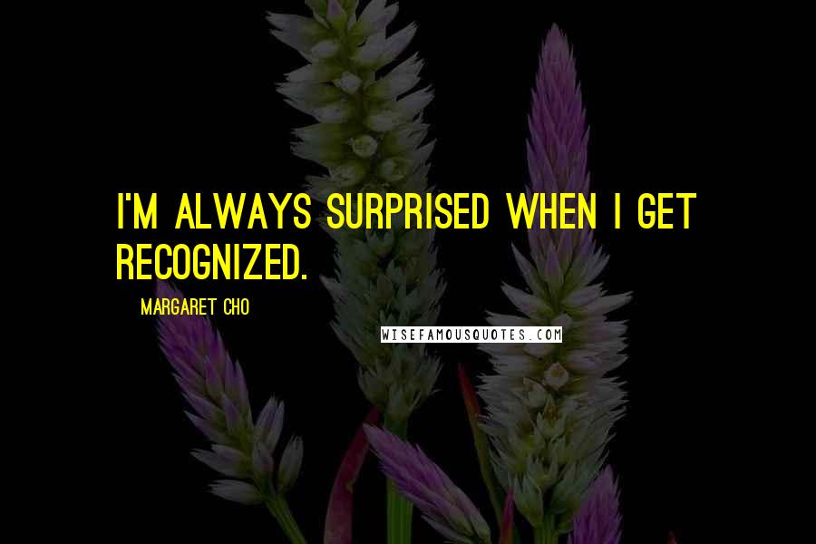 Margaret Cho Quotes: I'm always surprised when I get recognized.