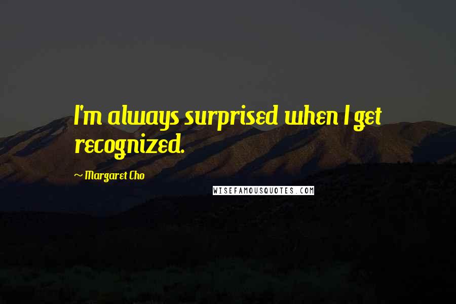 Margaret Cho Quotes: I'm always surprised when I get recognized.