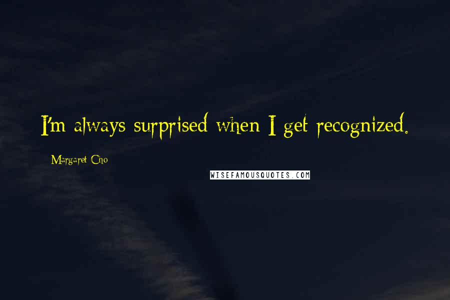 Margaret Cho Quotes: I'm always surprised when I get recognized.