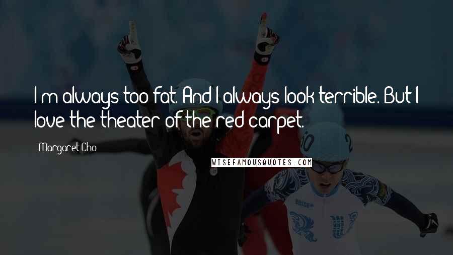Margaret Cho Quotes: I'm always too fat. And I always look terrible. But I love the theater of the red carpet.