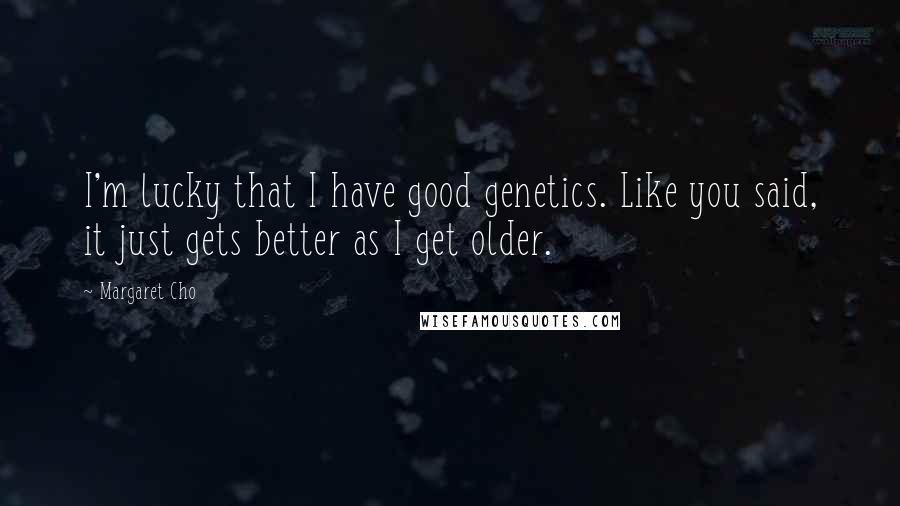 Margaret Cho Quotes: I'm lucky that I have good genetics. Like you said, it just gets better as I get older.