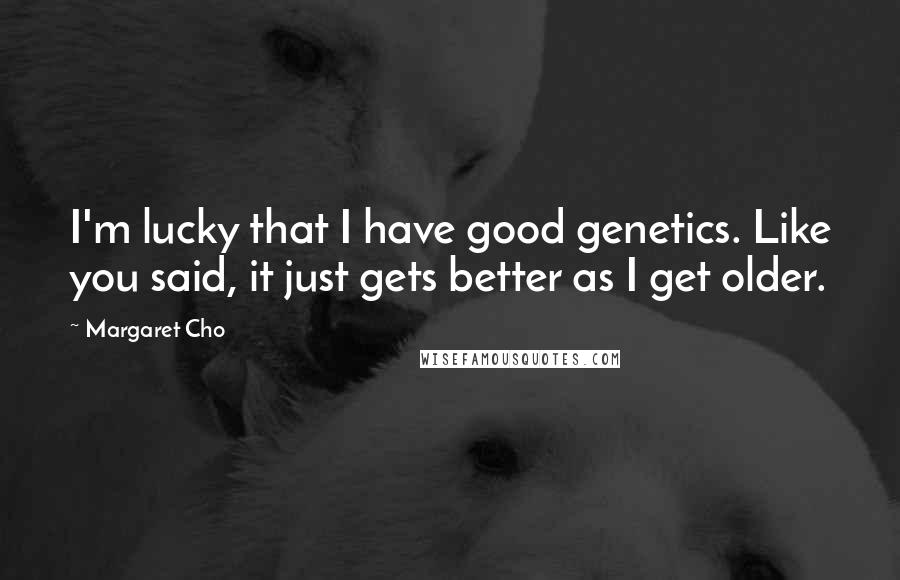 Margaret Cho Quotes: I'm lucky that I have good genetics. Like you said, it just gets better as I get older.