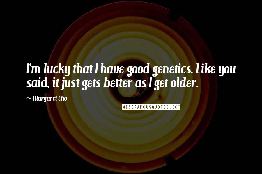 Margaret Cho Quotes: I'm lucky that I have good genetics. Like you said, it just gets better as I get older.