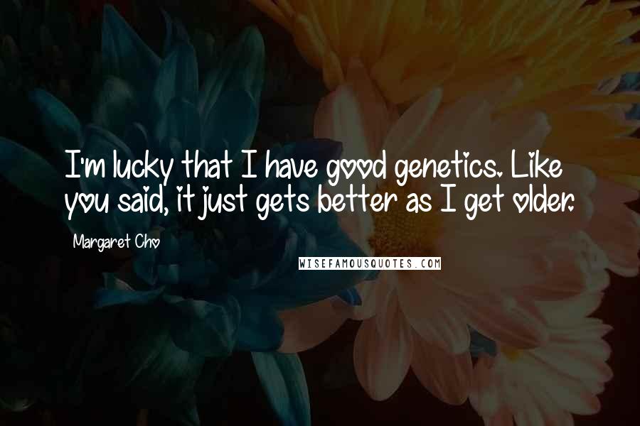 Margaret Cho Quotes: I'm lucky that I have good genetics. Like you said, it just gets better as I get older.