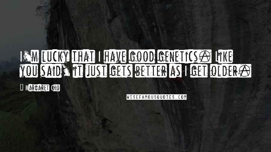 Margaret Cho Quotes: I'm lucky that I have good genetics. Like you said, it just gets better as I get older.