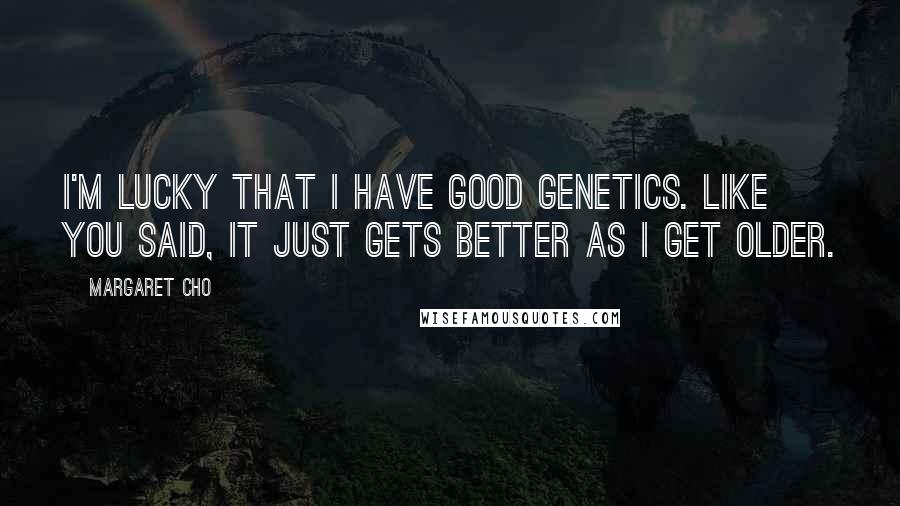 Margaret Cho Quotes: I'm lucky that I have good genetics. Like you said, it just gets better as I get older.