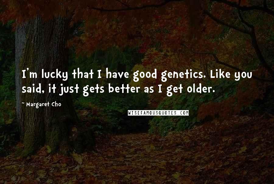 Margaret Cho Quotes: I'm lucky that I have good genetics. Like you said, it just gets better as I get older.