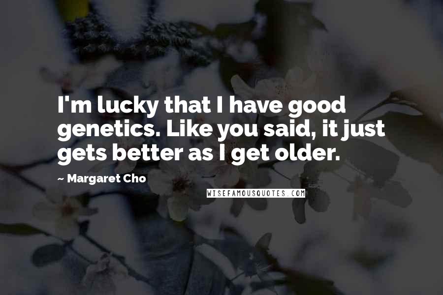 Margaret Cho Quotes: I'm lucky that I have good genetics. Like you said, it just gets better as I get older.
