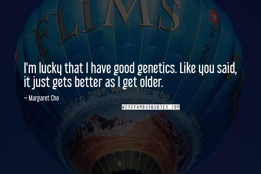 Margaret Cho Quotes: I'm lucky that I have good genetics. Like you said, it just gets better as I get older.