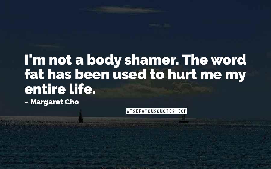 Margaret Cho Quotes: I'm not a body shamer. The word fat has been used to hurt me my entire life.