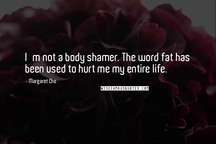 Margaret Cho Quotes: I'm not a body shamer. The word fat has been used to hurt me my entire life.