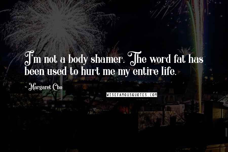 Margaret Cho Quotes: I'm not a body shamer. The word fat has been used to hurt me my entire life.