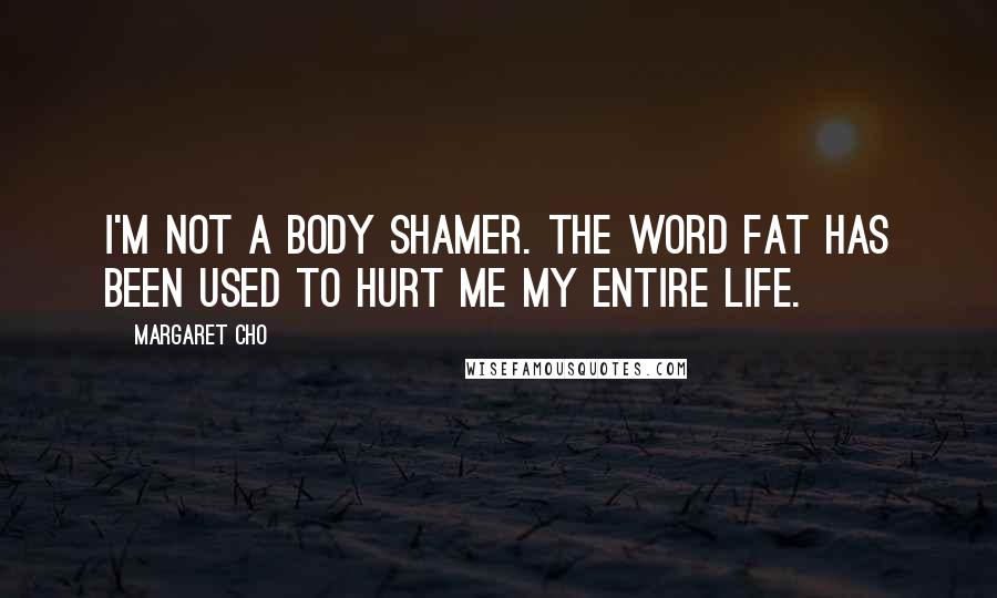Margaret Cho Quotes: I'm not a body shamer. The word fat has been used to hurt me my entire life.
