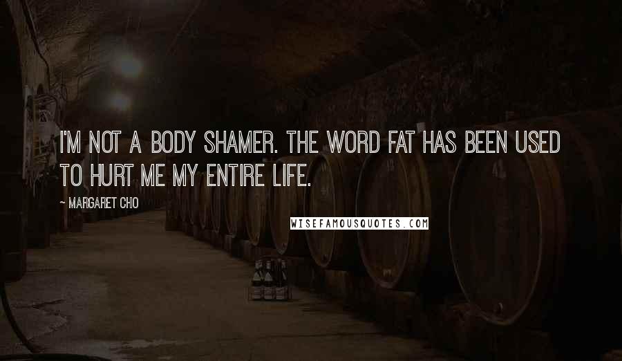 Margaret Cho Quotes: I'm not a body shamer. The word fat has been used to hurt me my entire life.