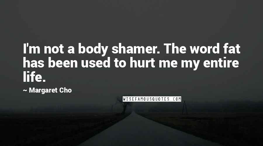 Margaret Cho Quotes: I'm not a body shamer. The word fat has been used to hurt me my entire life.