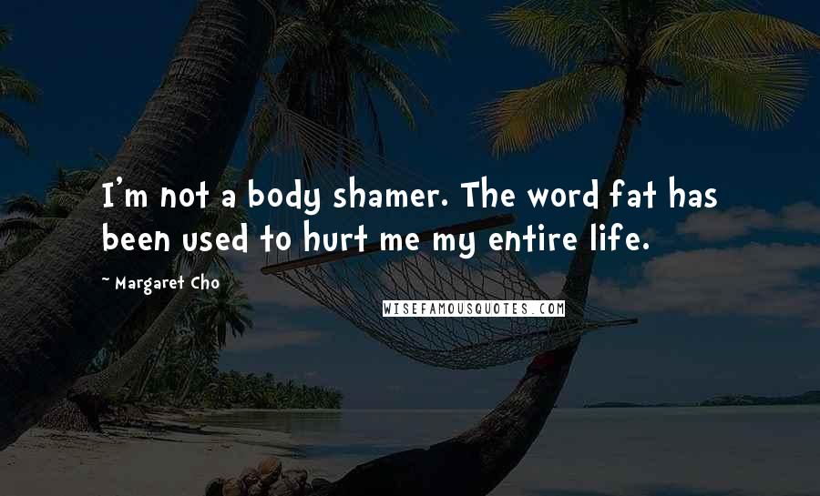 Margaret Cho Quotes: I'm not a body shamer. The word fat has been used to hurt me my entire life.