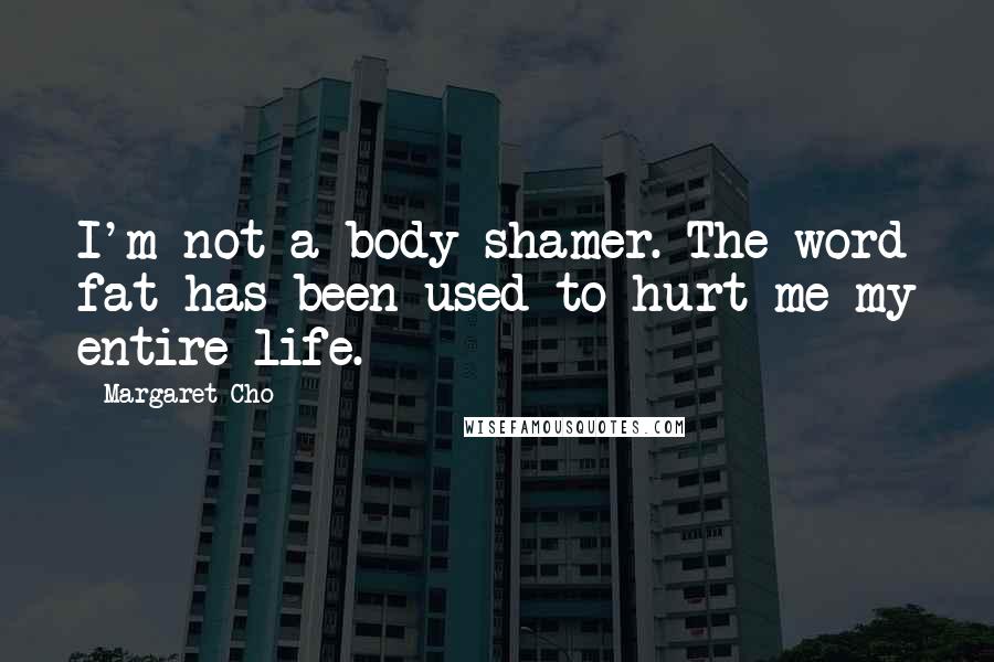 Margaret Cho Quotes: I'm not a body shamer. The word fat has been used to hurt me my entire life.