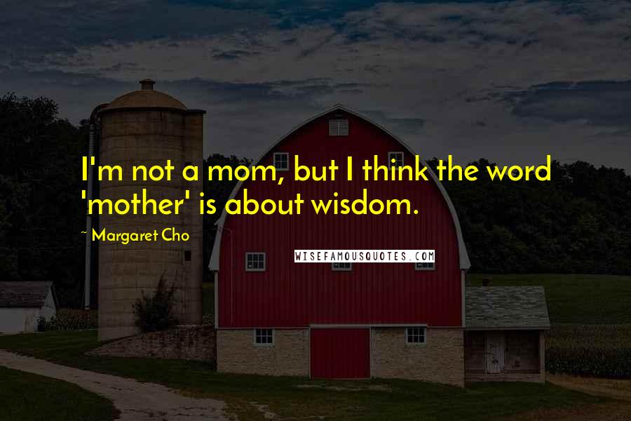 Margaret Cho Quotes: I'm not a mom, but I think the word 'mother' is about wisdom.