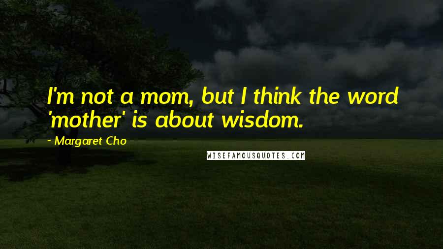 Margaret Cho Quotes: I'm not a mom, but I think the word 'mother' is about wisdom.