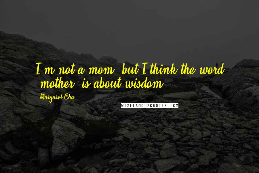 Margaret Cho Quotes: I'm not a mom, but I think the word 'mother' is about wisdom.