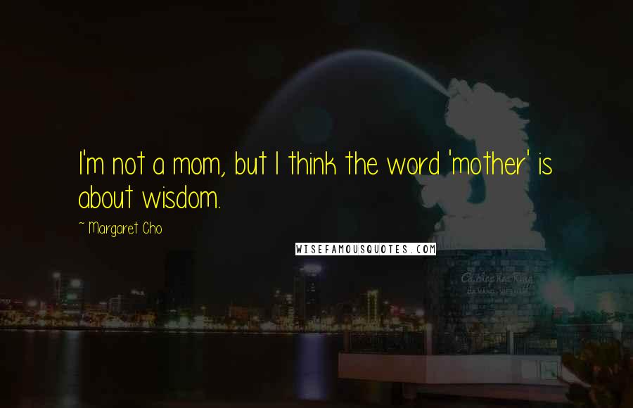 Margaret Cho Quotes: I'm not a mom, but I think the word 'mother' is about wisdom.