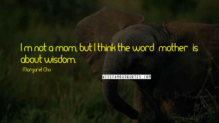 Margaret Cho Quotes: I'm not a mom, but I think the word 'mother' is about wisdom.