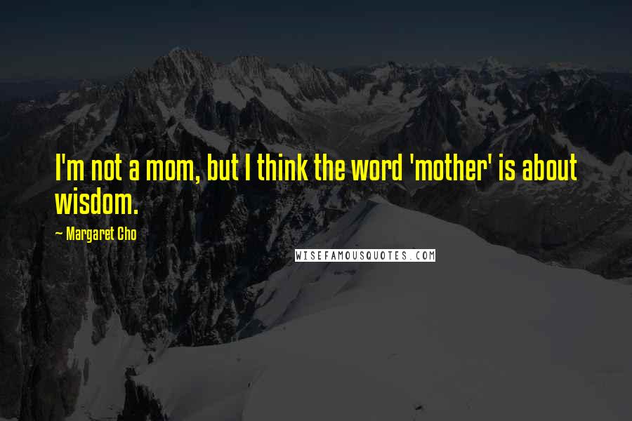 Margaret Cho Quotes: I'm not a mom, but I think the word 'mother' is about wisdom.